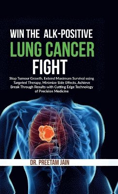 bokomslag Win The ALK-Positive Lung Cancer Fight : Stop Tumor Growth, Extend Maximum Survival using Targeted Therapy, Minimize Side Effects, Achieve Break Throu