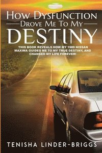 bokomslag How Dysfunction Drove Me To My Destiny: This book is about how a 1989 Nissan Maxima changed my life and put me on the path to my destiny.