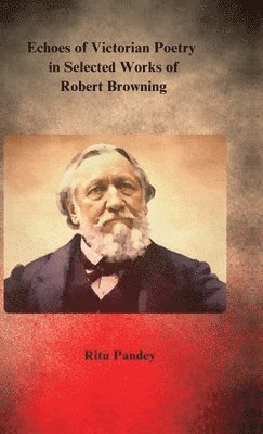 Ritu Pandey - Echoes of Victorian Poetry in Selected Works of Robert Browning, Inbunden