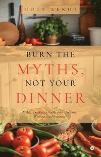 bokomslag Burn the Myths, Not Your Dinner: A Hilarious Guide to Healthy Cooking Without the Nonsense