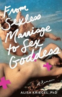 bokomslag From Sexless Marriage to Sex Goddess: A Memoir