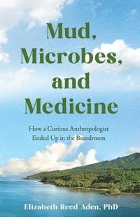 bokomslag Mud, Microbes, and Medicine: How a Curious Anthropologist Got to the Boardroom