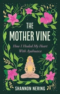 bokomslag The Mother Vine: How I Healed My Heart with Ayahuasca