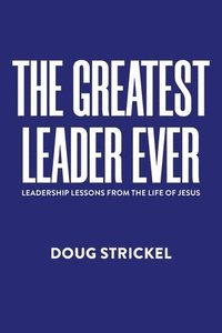 bokomslag The Greatest Leader Ever: Leadership Lessons from the Life of Jesus