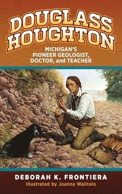 Deborah K. Frontiera - Douglass Houghton: Michigan's Pioneer Geologist, Doctor, and Teacher, Inbunden