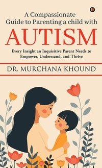 bokomslag A Compassionate Guide to Parenting a Child with Autism : Every Insight an Inquisitive Parent Needs to Empower, Understand, and Thrive