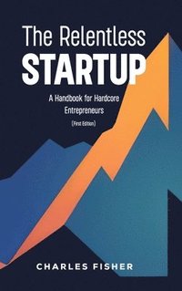 bokomslag The Relentless Startup, A Handbook for Hardcore Entrepreneurs