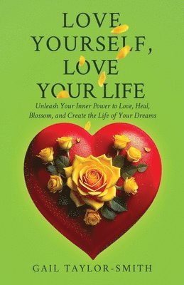 bokomslag Love Yourself, Love Your Life: Unleash Your Inner Power to Love, Heal, Blossom, and Create the Life of Your Dreams