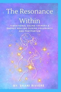 bokomslag The Resonance Within: Vibrational Sound Therapy & Energy Healing During Pregnancy and Postpartum