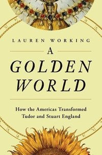 bokomslag A Golden World: How the Americas Transformed Tudor and Stuart England