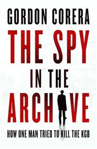 bokomslag The Spy in the Archive: How One Man Tried to Kill the KGB