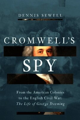 Cromwell's Spy: From the American Colonies to the English Civil War: The Life of George Downing