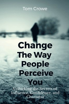 bokomslag Change the Way People Perceive You: Unlocking the Secrets of Influence, Confidence, and Charisma