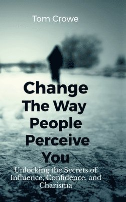 bokomslag Change the Way People Perceive You: Unlocking the Secrets of Influence, Confidence, and Charisma