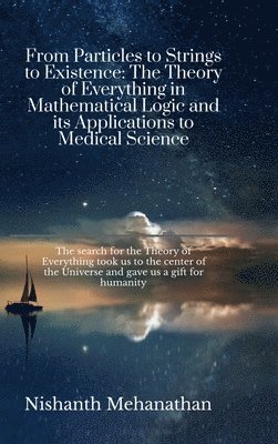 From Particles to Strings to Existence: The Theory of Everything in Mathematical Logic and its Applications to Medical Science: The search for the The 1