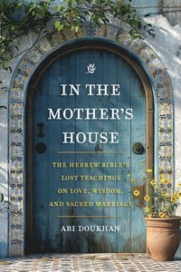 bokomslag In the Mother's House: The Hebrew Bible's Lost Teachings on Love, Wisdom, and Sacred Marriage