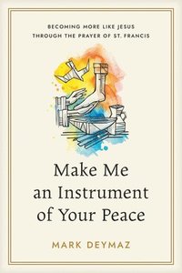 bokomslag Make Me an Instrument of Your Peace: Becoming More Like Jesus Through the Prayer of St. Francis