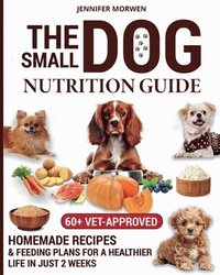 bokomslag The Small Dog Nutrition Guide: 60+ Vet-Approved Homemade Recipes & Feeding Plans for a Healthier Life in Just 2 Weeks