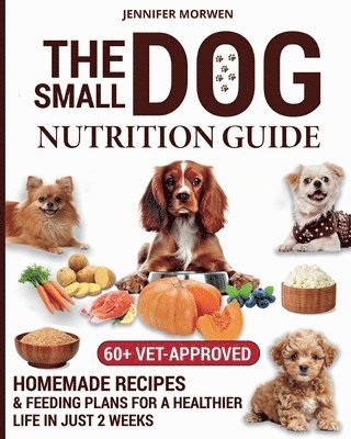 bokomslag The Small Dog Nutrition Guide: 60+ Vet-Approved Homemade Recipes & Feeding Plans for a Healthier Life in Just 2 Weeks