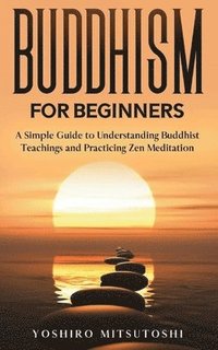 bokomslag Buddhism for Beginners: A Simple Guide to Understanding Buddhist Teachings and Practicing Zen Meditation