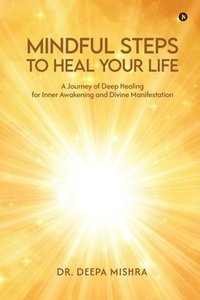 bokomslag Mindful Steps to Heal Your Life: A Journey of Deep Healing for Inner Awakening and Divine Manifestation