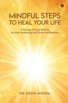 bokomslag Mindful Steps to Heal Your Life: A Journey of Deep Healing for Inner Awakening and Divine Manifestation
