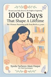 bokomslag 1000 Days That Shape a Lifetime: The Ultimate Parenting Guide From Birth to 3 Years