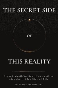 bokomslag The Secret Side of This Reality: Beyond Manifestation. How to Align with the Hidden Side of Life