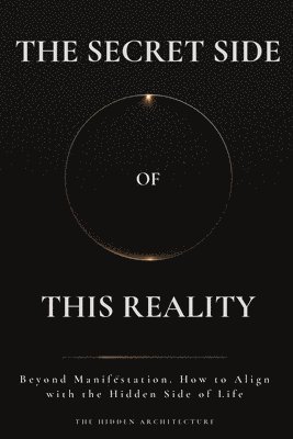 bokomslag The Secret Side of This Reality: Beyond Manifestation. How to Align with the Hidden Side of Life