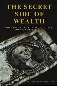 bokomslag The Secret Side of Wealth: What the Elite Know About Money, Power, and Freedom and How to Use It to Build Real Wealth