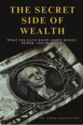 bokomslag The Secret Side of Wealth: What the Elite Know About Money, Power, and Freedom and How to Use It to Build Real Wealth