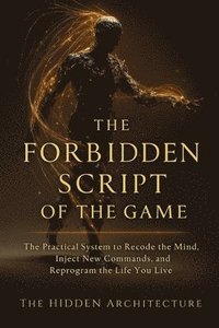 bokomslag The Forbidden Script of the Game: The Practical System to Recode the Mind, Inject New Commands, and Reprogram the Life You Live