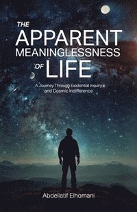 bokomslag The Apparent Meaninglessness of Life, A Journey Through Existential Inquiry and Cosmic Indifference