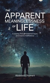 bokomslag The Apparent Meaninglessness of Life, A Journey Through Existential Inquiry and Cosmic Indifference
