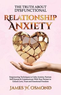 bokomslag The Truth About Dysfunctional Relationship Anxiety, Empowering Techniques to Calm Anxiety, Nurture Self-Esteem & Communicate With Your Partner to Unlock Love, Trust, and Emotional Freedom