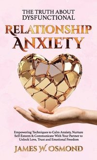 bokomslag The Truth About Dysfunctional Relationship Anxiety, Empowering Techniques to Calm Anxiety, Nurture Self-Esteem & Communicate With Your Partner to Unlock Love, Trust, and Emotional Freedom