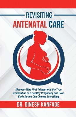 bokomslag Revisiting Antenatal Care: Discover Why First Trimester is the True Foundation of a Healthy Pregnancy and How Early Action Can Change Everything