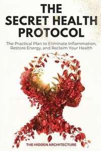 bokomslag The Secret Health Protocol: The Practical Plan to Eliminate Inflammation, Restore Energy, and Reclaim Your Health