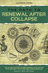 bokomslag The Path to Renewal After Collapse: The Ultimate Guide to Rebuilding a Civilization with Dynamic Practices and Core Principles (Independent Living Ser
