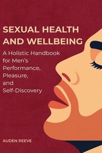 bokomslag Sexual Health and Wellbeing: A Holistic Handbook for Men's Performance, Pleasure, and Self-Discovery