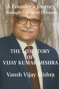 bokomslag A Founder's Journey Through Concrete Dreams: Life Story of Vijay Kumar Mishra