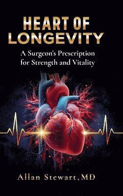 Allan Stewart - Heart Of Longevity, A Surgeon's Prescription for Strength and Vitality, Inbunden