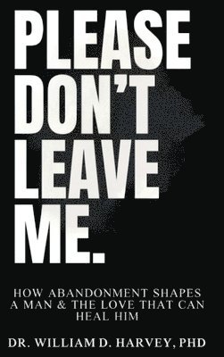 Please Don't Leave Me., How Abandonment Shapes a Man & The Love That Can Heal Him