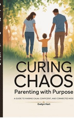Evelyn Hart - Curing Chaos, Parenting With Purpose: A Guide to Raising Calm, Confident, and Connected Kids, Inbunden