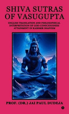 Shiva Sutras of Vasugupta: English Translation and Philosophical Interpretation of God-Consciousness Attainment in Kashmir Shaivism