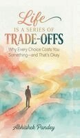 Life is a Series of Trade-Offs: Why Every Choice Costs You Something - and That's Okay