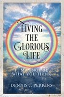 Dennis J Perkins - Living the Glorious Life - It May Not Be What You Think, Häftad