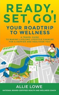 Ready, Set, Go!: Your Roadtrip to Wellness: A Travel Guide to Making Lifelong Lifestyle Changes for a Happier and Healthier You! 1