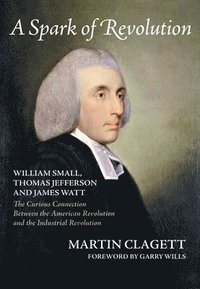 bokomslag A Spark of Revolution: William Small, Thomas Jefferson and James Watt: The Curious Connection Between the American Revolution and the Industr