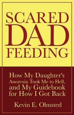 Scared Dad Feeding - How My Daughter's Anorexia took Me to Hell, and My Guidebook for How I Got Back 1